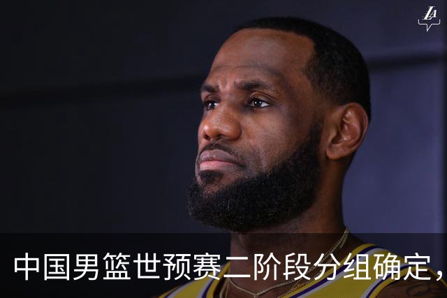 中国男篮世预赛二阶段分组确定，具体赛程出炉，8月27日首战卡塔尔，晋级难度大