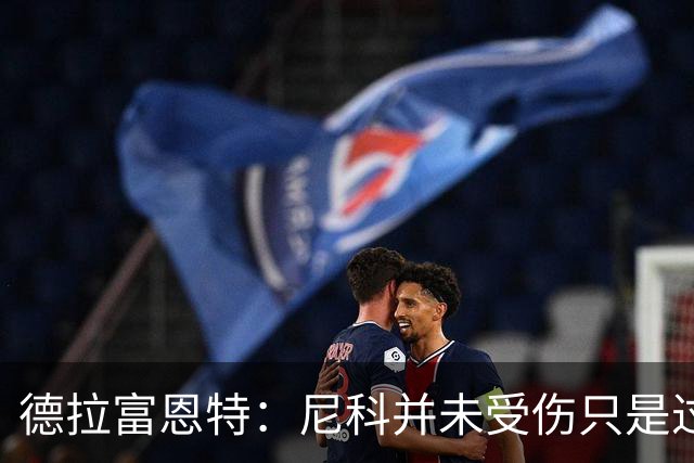 德拉富恩特：尼科并未受伤只是过度疲劳，接下来几天有望恢复训练