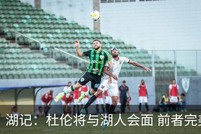 湖记：杜伦将与湖人会面 前者完美契合东契奇“A级中锋”的要求