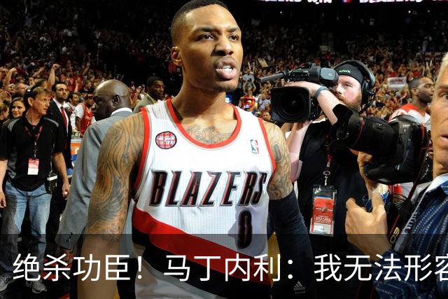 绝杀功臣！马丁内利：我无法形容我的感受；对手肘击了我但都值得