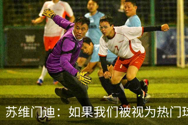 苏维门迪：如果我们被视为热门球队，那是因为这是我们应得的