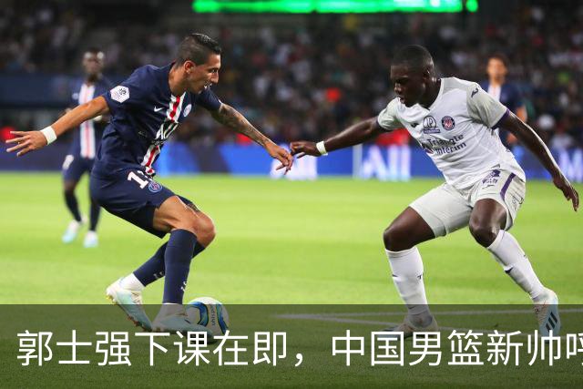 郭士强下课在即，中国男篮新帅呼声最高的三位本土教头