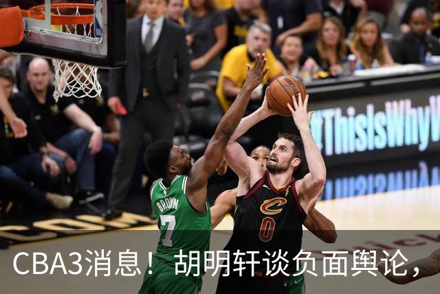 CBA3消息！胡明轩谈负面舆论，张镇麟称赞王哲林，山西新帅非杨鸣！