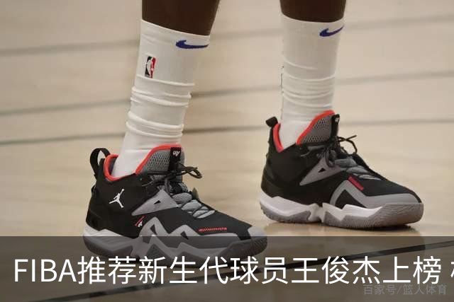 FIBA推荐新生代球员王俊杰上榜 杨瀚森有望成世界级球星