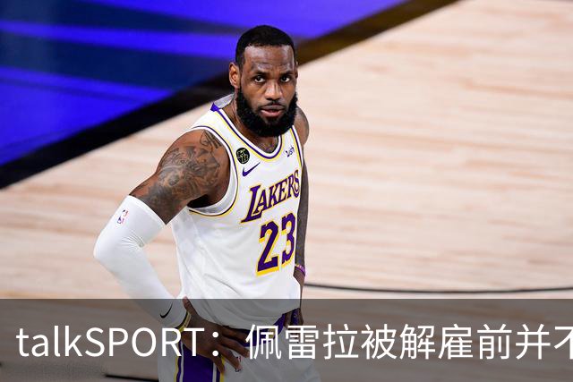 talkSPORT：佩雷拉被解雇前并不知情 利雅得新月有意且薪资丰厚